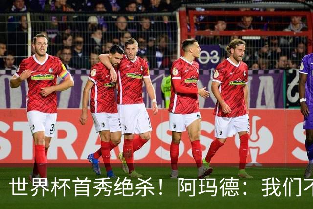世界杯首秀绝杀！阿玛德：我们不是来凑数的，后面也要全力争胜